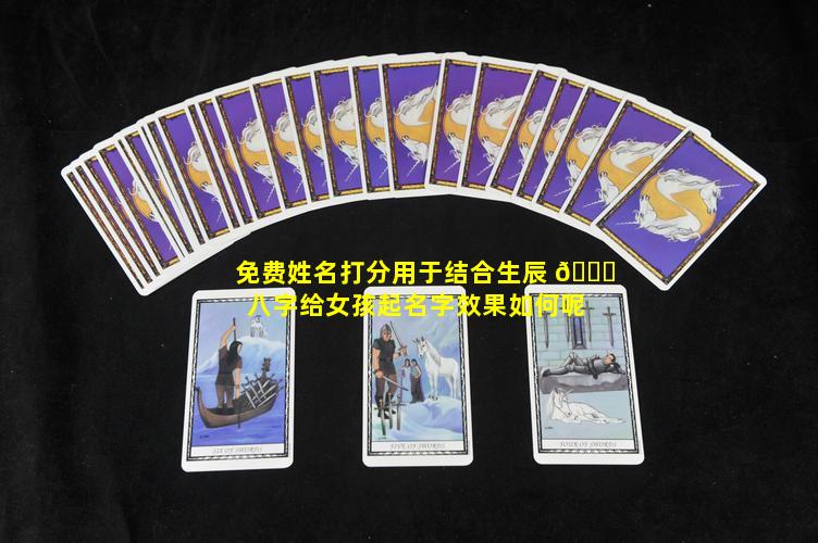 免费姓名打分用于结合生辰 🐝 八字给女孩起名字效果如何呢